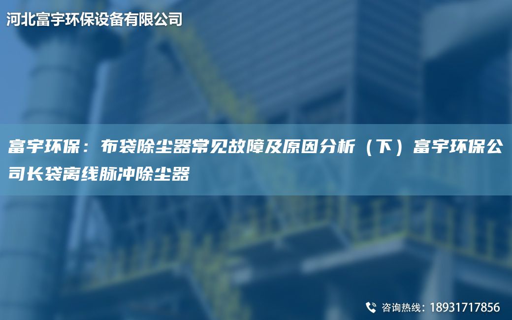 富宇環(huán)保：布袋除塵器常見(jiàn)故障及原因分析（下）富宇環(huán)保公司長(zhǎng)袋離線脈沖除塵器