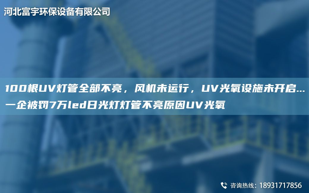 100根UV燈管全部不亮，風(fēng)機(jī)未運(yùn)行，UV光氧設(shè)施未開啟...一企被罰7萬led日光燈燈管不亮原因UV光氧
