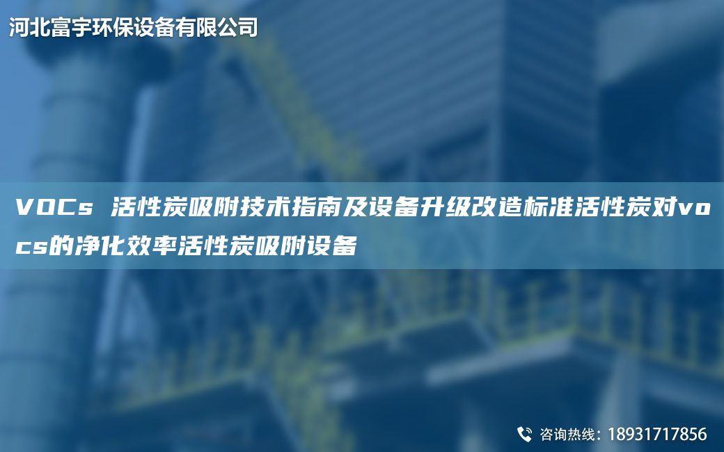 VOCs 活性炭吸附技術指南及設備升級改造標準活性炭對vocs的凈化效率活性炭吸附設備