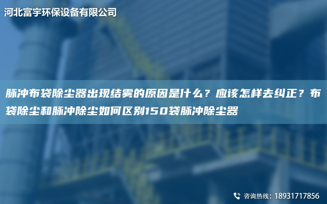 脈沖布袋除塵器出現(xiàn)結(jié)霧的原因是什么？應(yīng)該怎樣去糾正？布袋除塵和脈沖除塵如何區(qū)別150袋脈沖除塵器