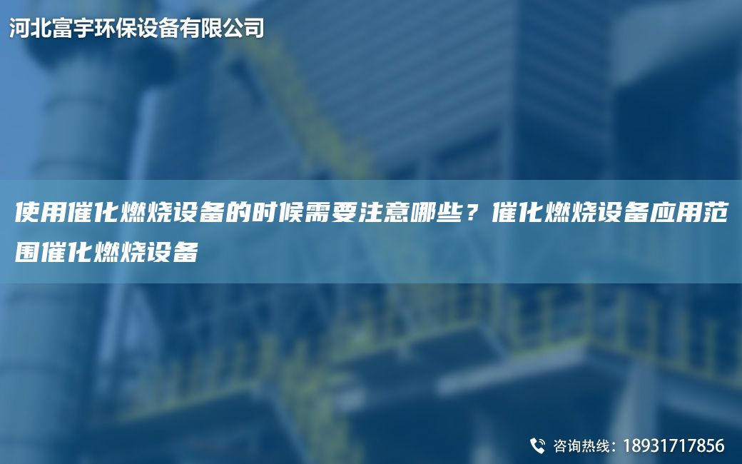 使用催化燃燒設(shè)備的時(shí)候需要注意哪些？催化燃燒設(shè)備應(yīng)用范圍催化燃燒設(shè)備