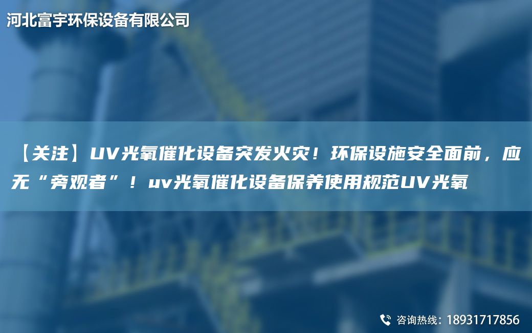 【關(guān)注】UV光氧催化設(shè)備突發(fā)火災(zāi)！環(huán)保設(shè)施安全面前，應(yīng)無“旁觀者”！uv光氧催化設(shè)備保養(yǎng)使用規(guī)范UV光氧