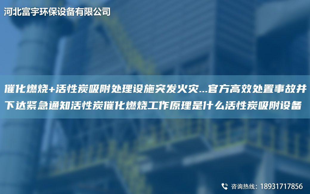 催化燃燒+活性炭吸附處理設(shè)施突發(fā)火災(zāi)...官方高效處置事故并下達(dá)緊急通知活性炭催化燃燒工作原理是什么活性炭吸附設(shè)備
