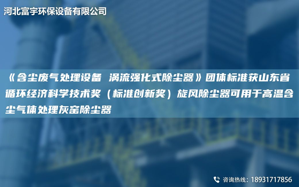 《含塵廢氣處理設(shè)備 渦流強(qiáng)化式除塵器》團(tuán)體標(biāo)準(zhǔn)獲山東省循環(huán)經(jīng)濟(jì)科學(xué)技術(shù)獎(jiǎng)（標(biāo)準(zhǔn)創(chuàng)新獎(jiǎng)）旋風(fēng)除塵器可用于高溫含塵氣體處理灰窯除塵器