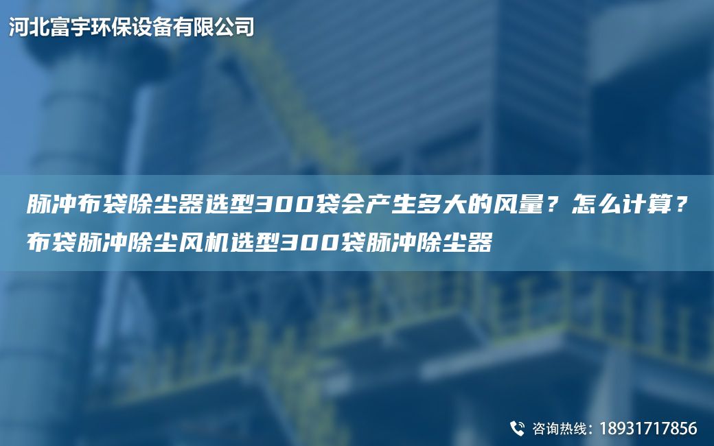 脈沖布袋除塵器選型300袋會產生多大的風量？怎么計算？布袋脈沖除塵風機選型300袋脈沖除塵器