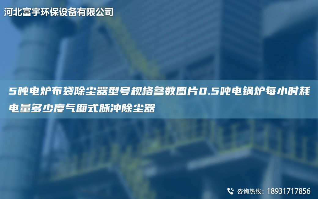 5噸電爐布袋除塵器型號(hào)規(guī)格參數(shù)圖片0.5噸電鍋爐每小時(shí)耗電量多少度氣廂式脈沖除塵器