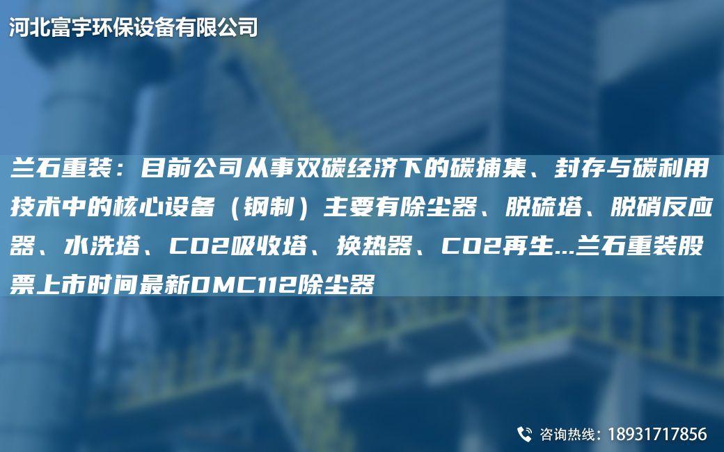 蘭石重裝：目前公司從事雙碳經(jīng)濟(jì)下的碳捕集、封存與碳利用技術(shù)中的核心設(shè)備（鋼制）主要有除塵器、脫硫塔、脫硝反應(yīng)器、水洗塔、CO2吸收塔、換熱器、CO2再生...蘭石重裝股票上市時(shí)間Z新DMC112除塵器