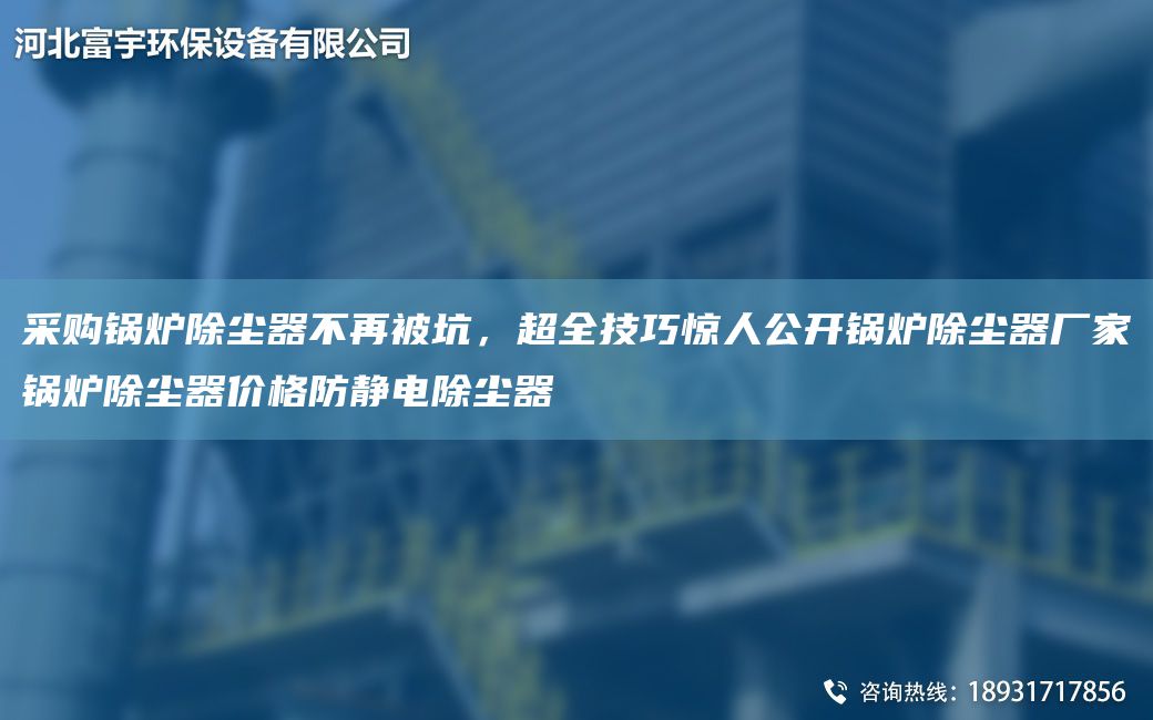 采購(gòu)鍋爐除塵器不再被坑，CA全技巧驚人公開鍋爐除塵器廠家鍋爐除塵器價(jià)格防靜電除塵器