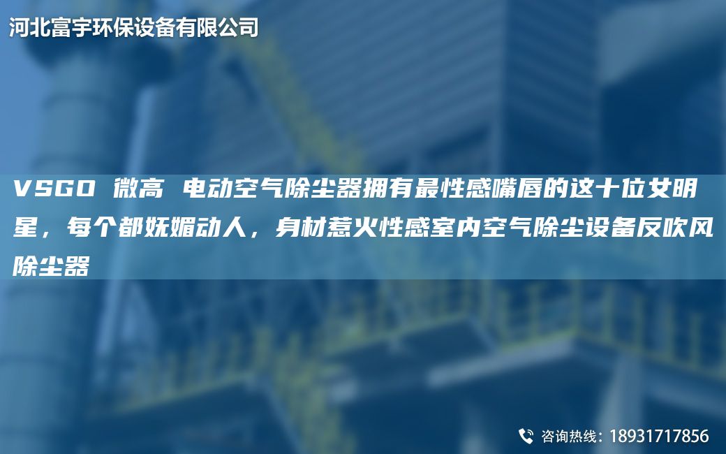 VSGO 微高 電動(dòng)空氣除塵器擁有Z性感嘴唇的這十位女明星，每個(gè)都嫵媚動(dòng)人，身材惹火性感室內(nèi)空氣除塵設(shè)備反吹風(fēng)除塵器