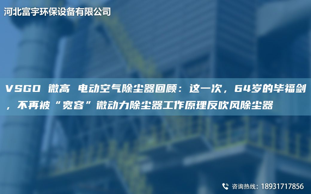 VSGO 微高 電動空氣除塵器回顧：這一次，64歲的畢福劍，不再被“寬容”微動力除塵器工作原理反吹風除塵器