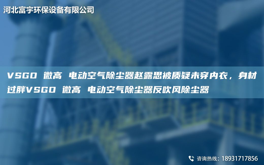 VSGO 微高 電動(dòng)空氣除塵器趙露思被質(zhì)疑未穿內(nèi)衣，身材過(guò)胖VSGO 微高 電動(dòng)空氣除塵器反吹風(fēng)除塵器