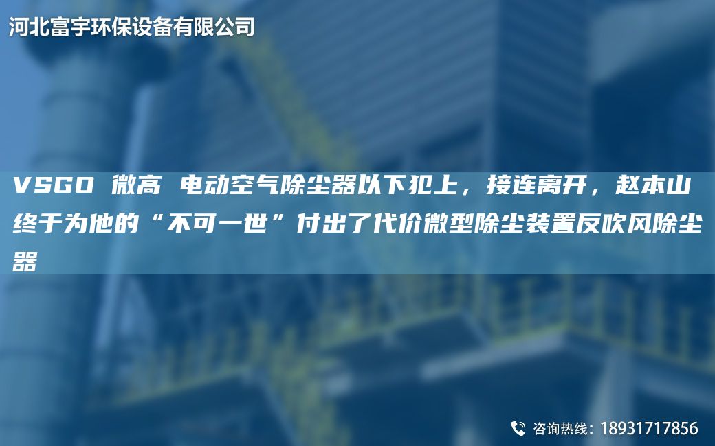 VSGO 微高 電動空氣除塵器以下犯上，接連離開，趙本山終于為他的“不可一世”付出了代價微型除塵裝置反吹風除塵器