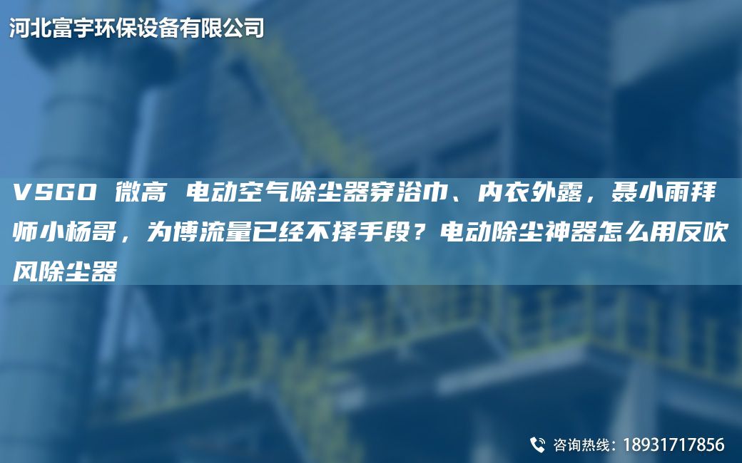 VSGO 微高 電動(dòng)空氣除塵器穿浴巾、內(nèi)衣外露，聶小雨拜師小楊哥，為博流量已經(jīng)不擇手段？電動(dòng)除塵神器怎么用反吹風(fēng)除塵器