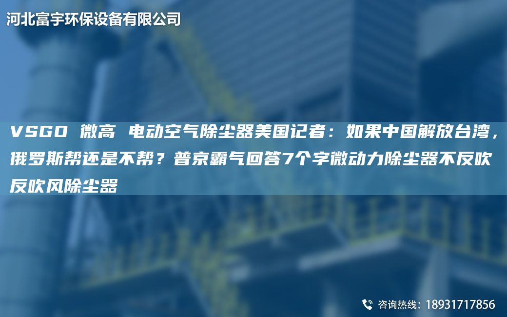 VSGO 微高 電動(dòng)空氣除塵器美G記者：如果中G解放TA-I灣，俄羅斯幫還是不幫？普京霸氣回答7個(gè)字微動(dòng)力除塵器不反吹反吹風(fēng)除塵器