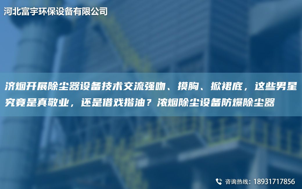 濟(jì)煙開展除塵器設(shè)備技術(shù)交流強(qiáng)吻、摸胸、掀裙底，這些男星究竟是真敬業(yè)，還是借戲揩油？濃煙除塵設(shè)備防爆除塵器