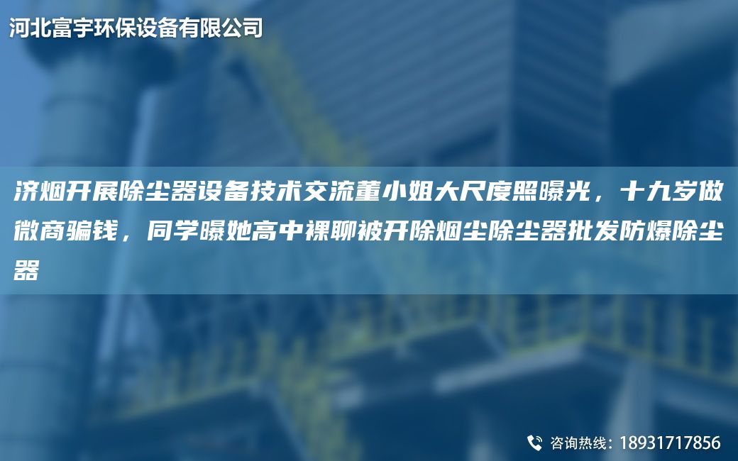 濟(jì)煙開展除塵器設(shè)備技術(shù)交流董小姐大尺度照曝光，十九歲做微商騙錢，同學(xué)曝她高中裸聊被開除煙塵除塵器批發(fā)防爆除塵器