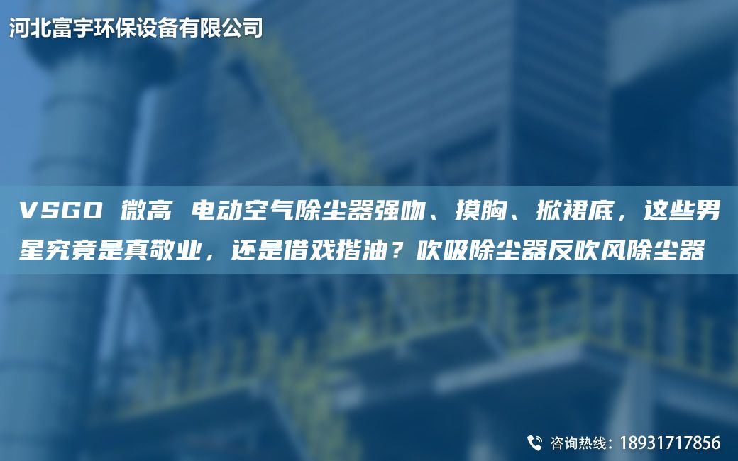 VSGO 微高 電動(dòng)空氣除塵器強(qiáng)吻、摸胸、掀裙底，這些男星究竟是真敬業(yè)，還是借戲揩油？吹吸除塵器反吹風(fēng)除塵器