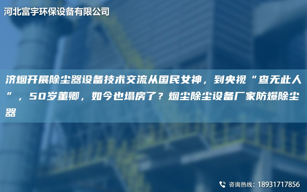 濟煙開展除塵器設備技術交流從G民女神，到央視“查無此人”，50歲董卿，如今也塌房了？煙塵除塵設備廠家防爆除塵器
