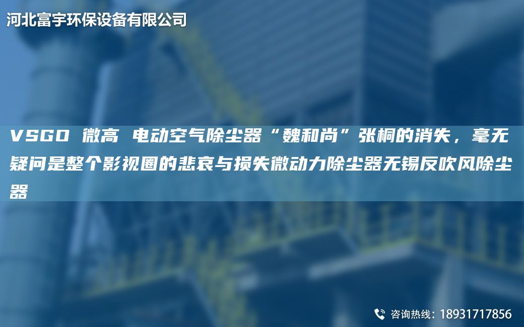 VSGO 微高 電動(dòng)空氣除塵器“魏和尚”張桐的消失，毫無(wú)疑問(wèn)是整個(gè)影視圈的悲哀與損失微動(dòng)力除塵器無(wú)錫反吹風(fēng)除塵器