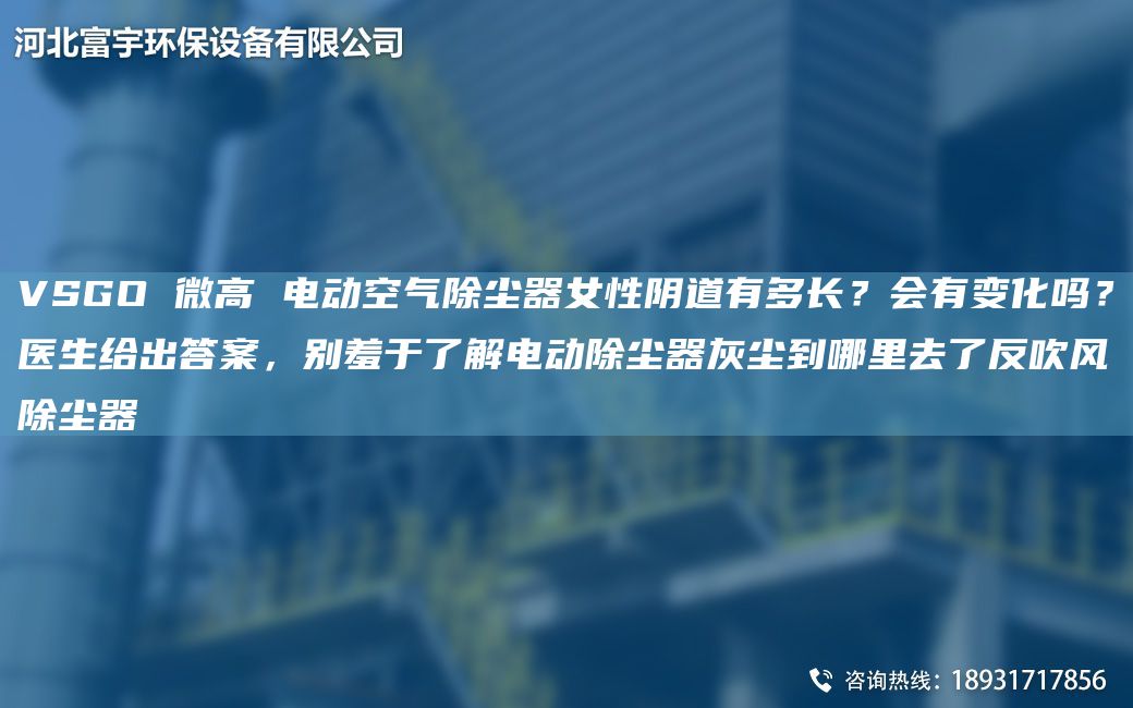 VSGO 微高 電動(dòng)空氣除塵器女性陰道有多長？會(huì)有變化嗎？醫(yī)生給出答案，別羞于了解電動(dòng)除塵器灰塵到哪里去了反吹風(fēng)除塵器