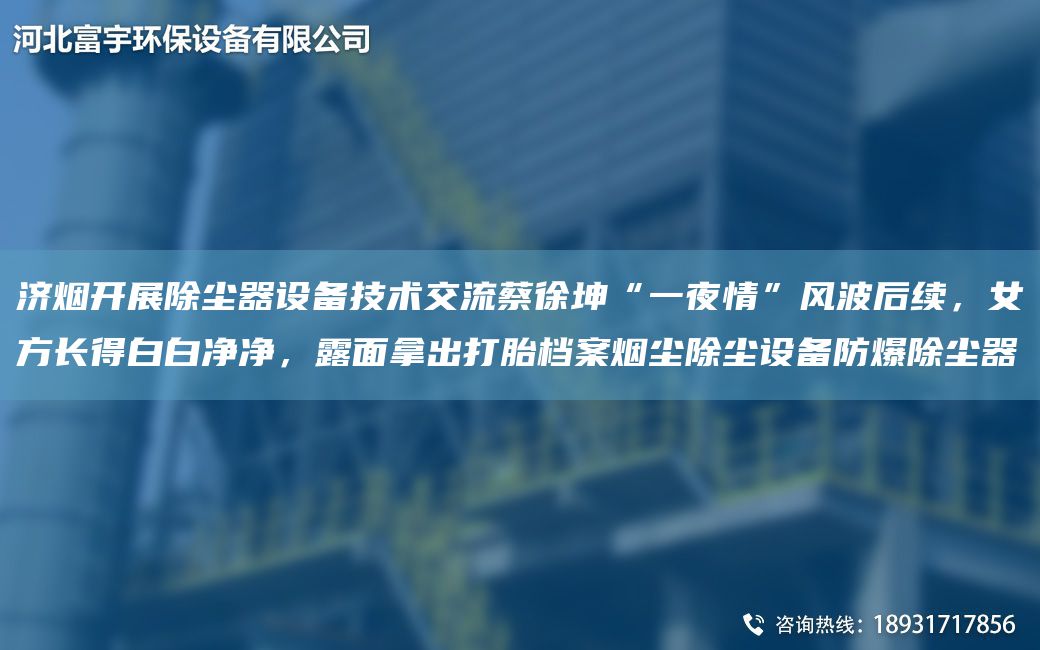 濟(jì)煙開展除塵器設(shè)備技術(shù)交流蔡徐坤“一夜情”風(fēng)波后續(xù)，女方長得白白凈凈，露面拿出打胎檔案煙塵除塵設(shè)備防爆除塵器