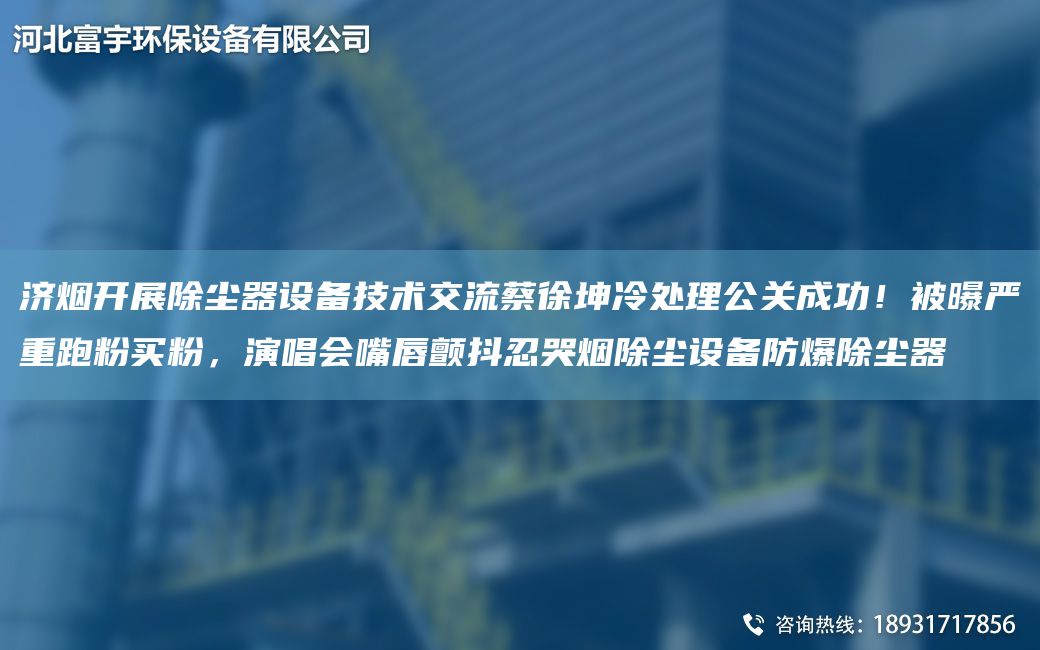 濟(jì)煙開展除塵器設(shè)備技術(shù)交流蔡徐坤冷處理公關(guān)成功！被曝嚴(yán)重跑粉買粉，演唱會(huì)嘴唇顫抖忍哭煙除塵設(shè)備防爆除塵器