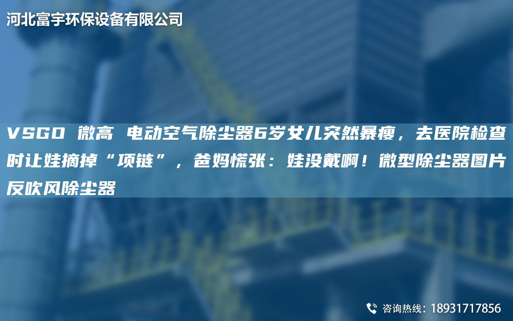 VSGO 微高 電動空氣除塵器6歲女兒突然暴瘦，去醫(yī)院檢查時讓娃摘掉“項鏈”，爸媽慌張：娃沒戴?。∥⑿统龎m器圖片反吹風(fēng)除塵器