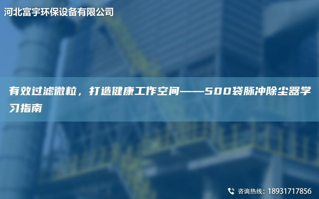 有效過濾微粒，打造健康工作空間——500袋脈沖除塵器學(xué)習(xí)指南