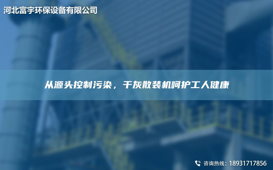 從源頭控制污染，干灰散裝機(jī)呵護(hù)工人健康