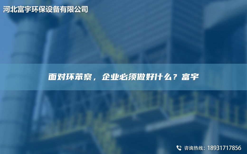 面對環(huán)苯察，企業(yè)必須做好什么？富宇
