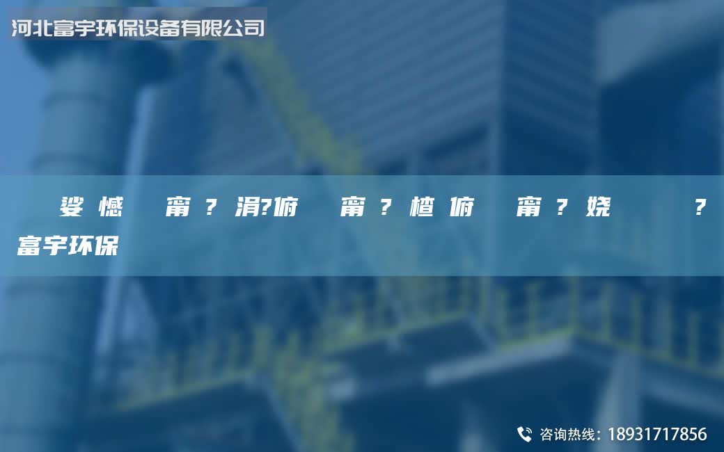 鎭掔洘娑ょ憾闄ゅ皹甯冭? 涓?俯闄ゅ皹甯冭? 楂樻俯闄ゅ皹甯冭? 嬈繋鏉ョ數(shù)鍜ㄨ?富宇環(huán)保